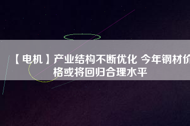 【電機】產業結構不斷優化 今年鋼材價格或將回歸合理水平
