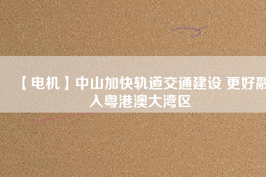 【電機】中山加快軌道交通建設 更好融入粵港澳大灣區