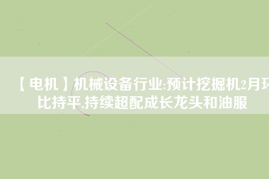 【電機】機械設備行業(yè):預計挖掘機2月環(huán)比持平,持續(xù)超配成長龍頭和油服