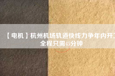 【電機】杭州機場軌道快線力爭年內開工 全程只需45分鐘