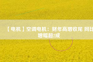 【電機】空調電機:財年高增收尾 同比增幅超2成