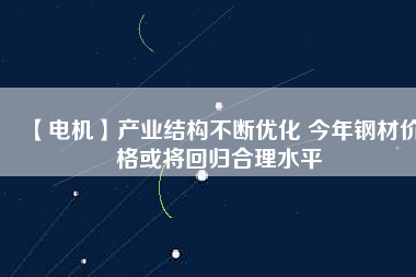 【電機】產業結構不斷優化 今年鋼材價格或將回歸合理水平