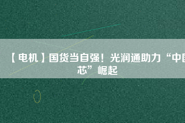 【電機】國貨當自強!光潤通助力“中國芯”崛起