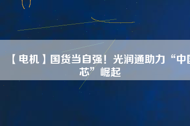 【電機】國貨當自強!光潤通助力“中國芯”崛起