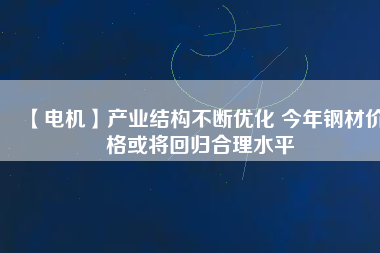 【電機】產業結構不斷優化 今年鋼材價格或將回歸合理水平