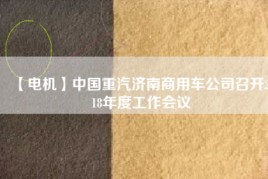 【電機】中國重汽濟南商用車公司召開2018年度工作會議