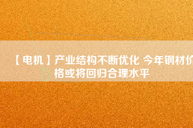 【電機】產業結構不斷優化 今年鋼材價格或將回歸合理水平