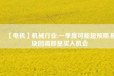 【電機】機械行業:一季度可能超預期,板塊回調即是買入機會