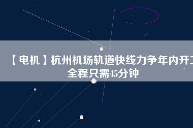 【電機】杭州機場軌道快線力爭年內開工 全程只需45分鐘