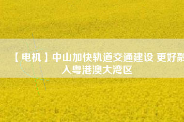 【電機】中山加快軌道交通建設 更好融入粵港澳大灣區