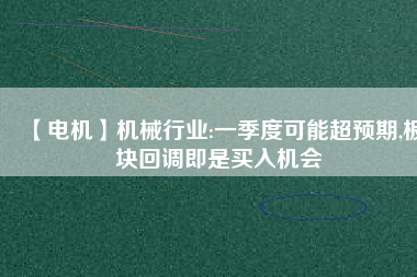【電機】機械行業:一季度可能超預期,板塊回調即是買入機會