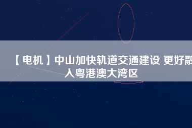 【電機】中山加快軌道交通建設 更好融入粵港澳大灣區