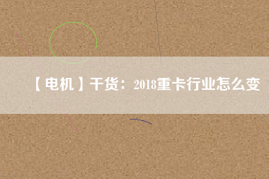 【電機】干貨:2018重卡行業怎么變