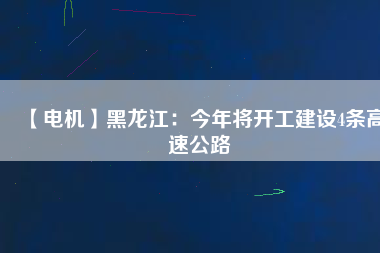 【電機】黑龍江:今年將開工建設4條高速公路