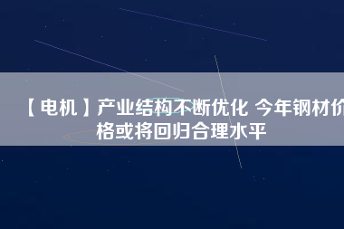 【電機】產業結構不斷優化 今年鋼材價格或將回歸合理水平