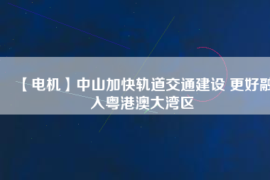 【電機】中山加快軌道交通建設 更好融入粵港澳大灣區