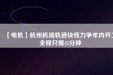 【電機】杭州機場軌道快線力爭年內開工 全程只需45分鐘