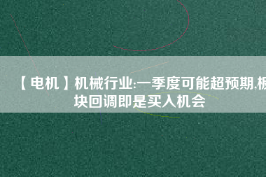 【電機】機械行業:一季度可能超預期,板塊回調即是買入機會
