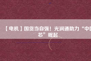 【電機】國貨當自強!光潤通助力“中國芯”崛起