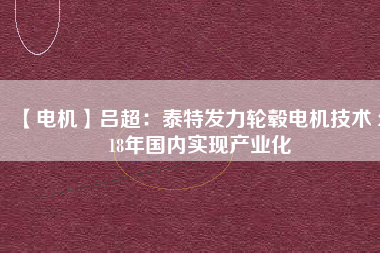 【電機】呂超:泰特發力輪轂電機技術 2018年國內實現產業化