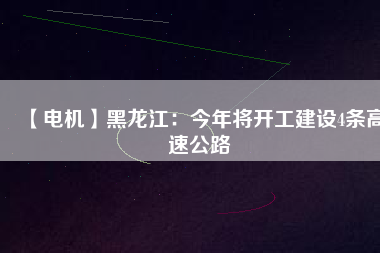 【電機】黑龍江:今年將開工建設4條高速公路