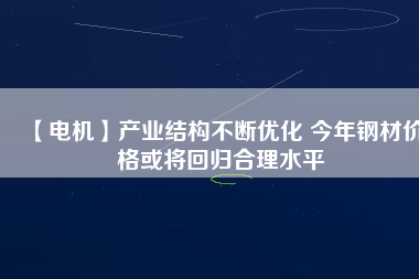 【電機】產業結構不斷優化 今年鋼材價格或將回歸合理水平