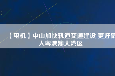 【電機】中山加快軌道交通建設 更好融入粵港澳大灣區