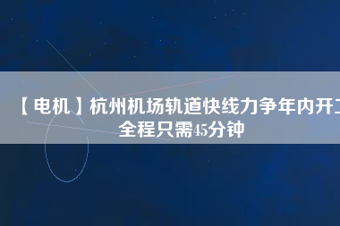 【電機】杭州機場軌道快線力爭年內開工 全程只需45分鐘