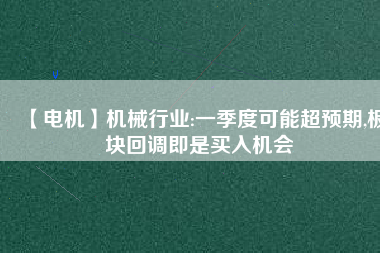 【電機】機械行業:一季度可能超預期,板塊回調即是買入機會