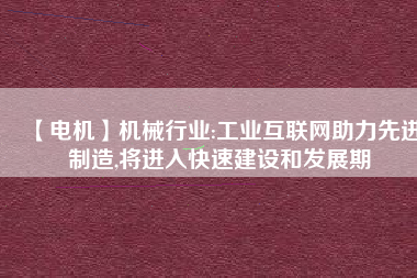 【電機】機械行業:工業互聯網助力先進制造,將進入快速建設和發展期