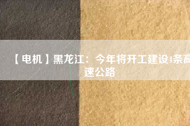 【電機】黑龍江:今年將開工建設4條高速公路