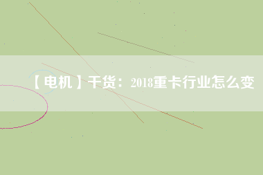 【電機】干貨:2018重卡行業怎么變