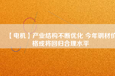 【電機】產業結構不斷優化 今年鋼材價格或將回歸合理水平