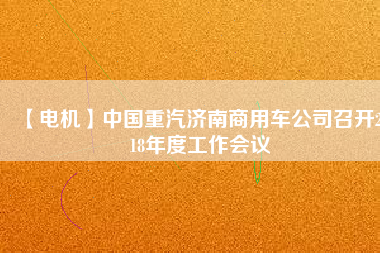 【電機】中國重汽濟南商用車公司召開2018年度工作會議