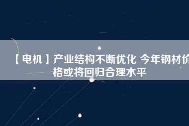 【電機】產業結構不斷優化 今年鋼材價格或將回歸合理水平