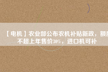 【電機】農業部公布農機補貼新政,額度不超上年售價30%,進口機可補