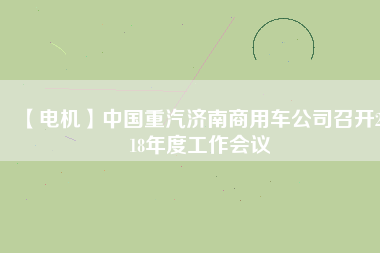 【電機】中國重汽濟南商用車公司召開2018年度工作會議