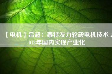 【電機】呂超:泰特發力輪轂電機技術 2018年國內實現產業化