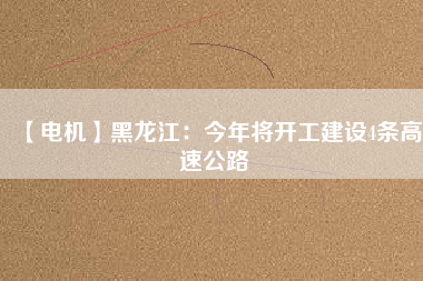 【電機(jī)】黑龍江:今年將開工建設(shè)4條高速公路