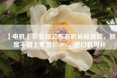 【電機(jī)】農(nóng)業(yè)部公布農(nóng)機(jī)補(bǔ)貼新政,額度不超上年售價(jià)30%,進(jìn)口機(jī)可補(bǔ)